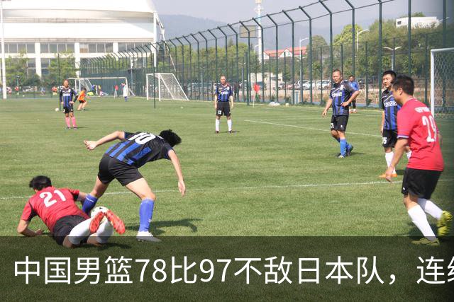 中国男篮78比97不敌日本队，连续两届无缘亚运会决赛