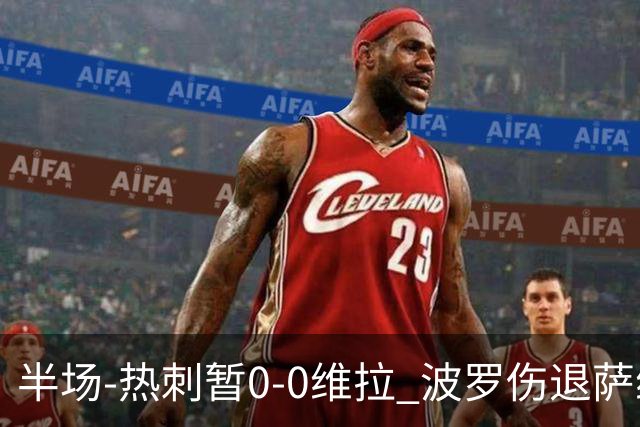 半场-热刺暂0-0维拉 波罗伤退萨维奥错失良机铃木彩艳连续扑救